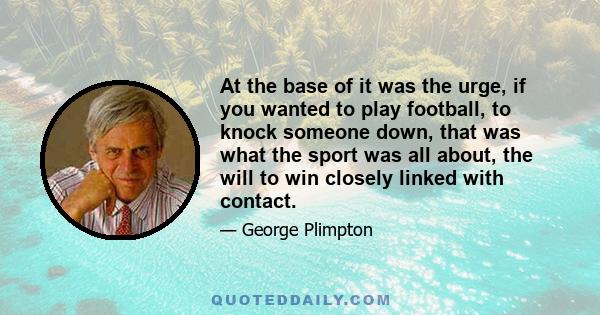 At the base of it was the urge, if you wanted to play football, to knock someone down, that was what the sport was all about, the will to win closely linked with contact.