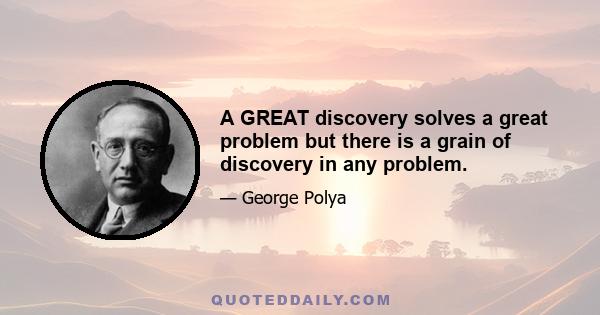 A GREAT discovery solves a great problem but there is a grain of discovery in any problem.