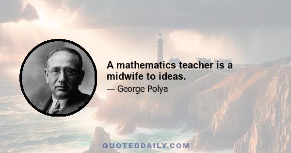 A mathematics teacher is a midwife to ideas.