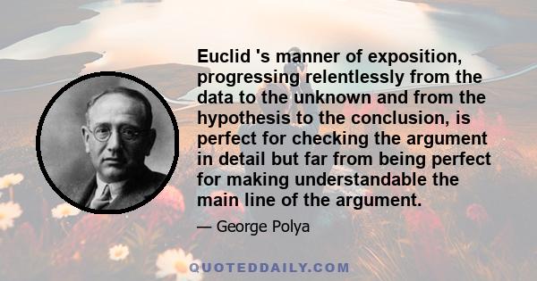 Euclid 's manner of exposition, progressing relentlessly from the data to the unknown and from the hypothesis to the conclusion, is perfect for checking the argument in detail but far from being perfect for making