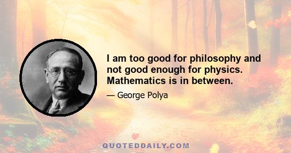 I am too good for philosophy and not good enough for physics. Mathematics is in between.