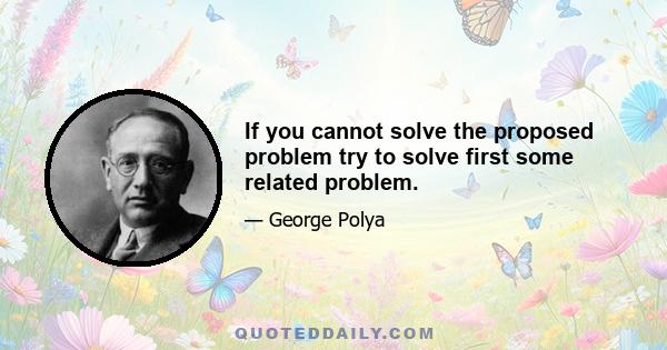 If you cannot solve the proposed problem try to solve first some related problem.