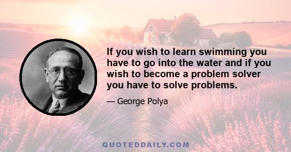 If you wish to learn swimming you have to go into the water and if you wish to become a problem solver you have to solve problems.