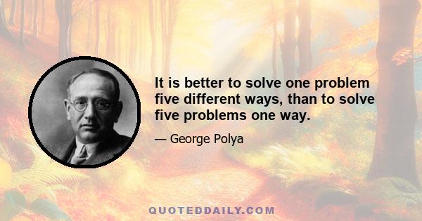 It is better to solve one problem five different ways, than to solve five problems one way.