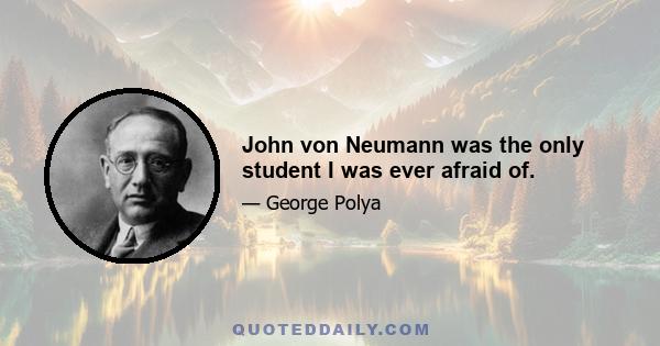 John von Neumann was the only student I was ever afraid of.