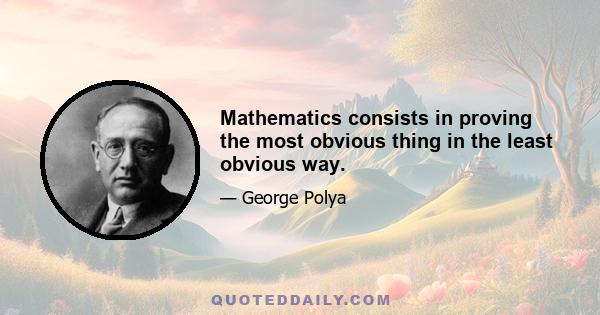 Mathematics consists in proving the most obvious thing in the least obvious way.