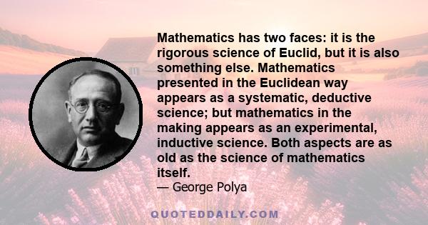 Mathematics has two faces: it is the rigorous science of Euclid, but it is also something else. Mathematics presented in the Euclidean way appears as a systematic, deductive science; but mathematics in the making