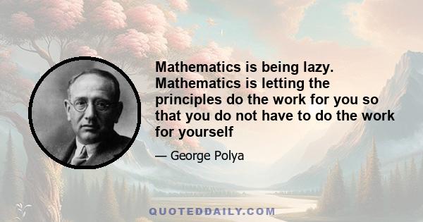 Mathematics is being lazy. Mathematics is letting the principles do the work for you so that you do not have to do the work for yourself