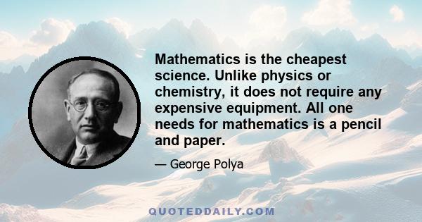 Mathematics is the cheapest science. Unlike physics or chemistry, it does not require any expensive equipment. All one needs for mathematics is a pencil and paper.