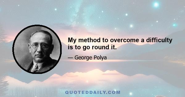 My method to overcome a difficulty is to go round it.