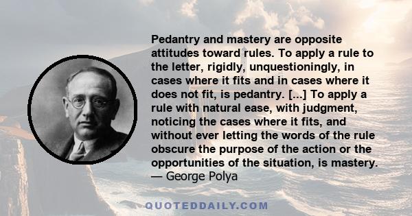 Pedantry and mastery are opposite attitudes toward rules. To apply a rule to the letter, rigidly, unquestioningly, in cases where it fits and in cases where it does not fit, is pedantry. [...] To apply a rule with