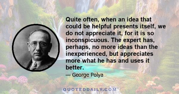 Quite often, when an idea that could be helpful presents itself, we do not appreciate it, for it is so inconspicuous. The expert has, perhaps, no more ideas than the inexperienced, but appreciates more what he has and