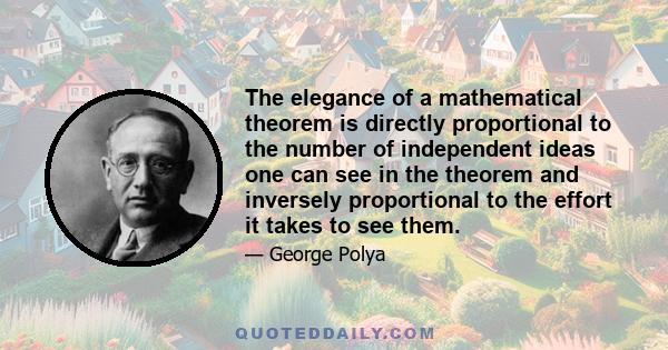 The elegance of a mathematical theorem is directly proportional to the number of independent ideas one can see in the theorem and inversely proportional to the effort it takes to see them.