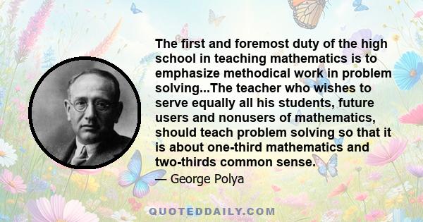 The first and foremost duty of the high school in teaching mathematics is to emphasize methodical work in problem solving...The teacher who wishes to serve equally all his students, future users and nonusers of