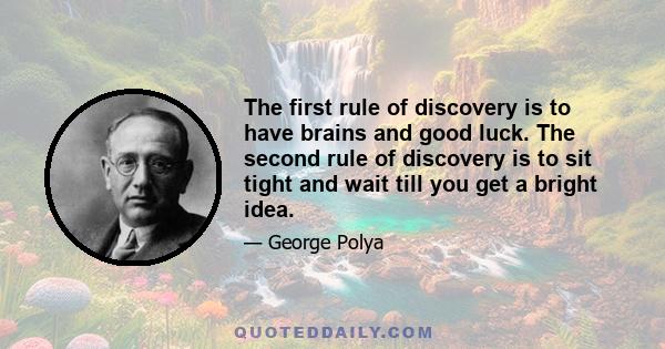 The first rule of discovery is to have brains and good luck. The second rule of discovery is to sit tight and wait till you get a bright idea.