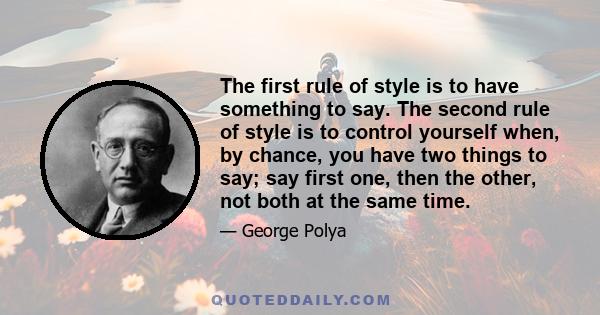 The first rule of style is to have something to say. The second rule of style is to control yourself when, by chance, you have two things to say; say first one, then the other, not both at the same time.