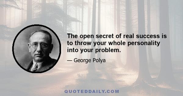 The open secret of real success is to throw your whole personality into your problem.