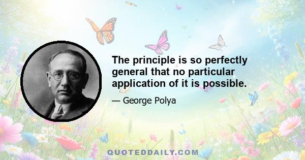 The principle is so perfectly general that no particular application of it is possible.