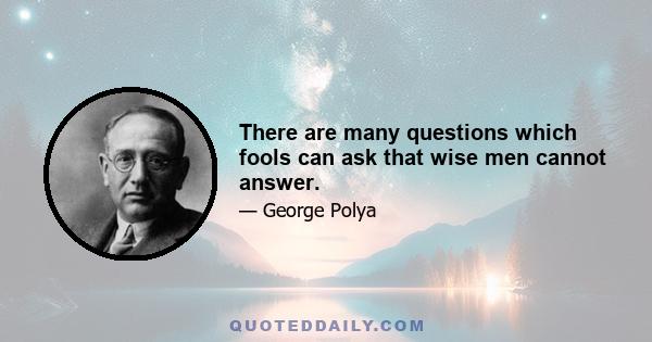 There are many questions which fools can ask that wise men cannot answer.