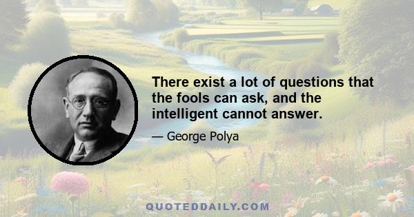 There exist a lot of questions that the fools can ask, and the intelligent cannot answer.