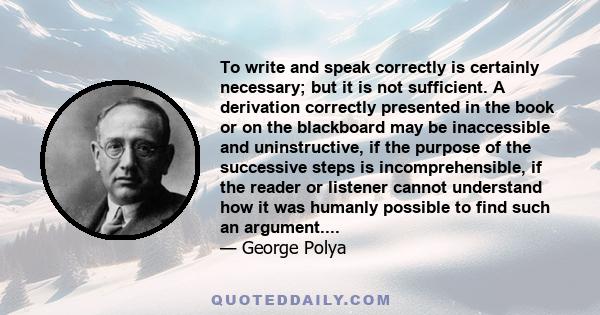 To write and speak correctly is certainly necessary; but it is not sufficient. A derivation correctly presented in the book or on the blackboard may be inaccessible and uninstructive, if the purpose of the successive