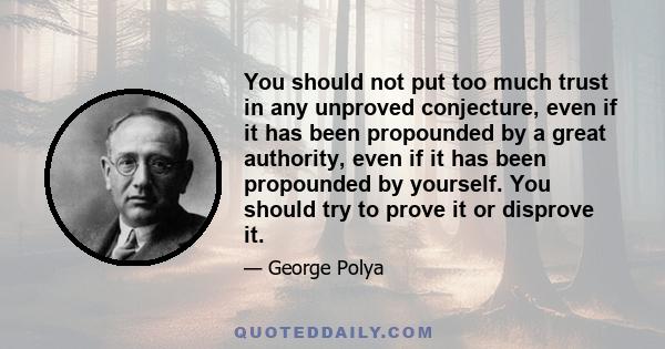 You should not put too much trust in any unproved conjecture, even if it has been propounded by a great authority, even if it has been propounded by yourself. You should try to prove it or disprove it.