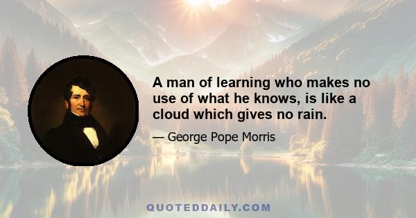 A man of learning who makes no use of what he knows, is like a cloud which gives no rain.