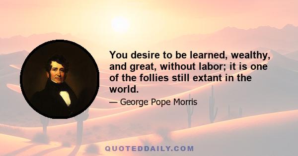 You desire to be learned, wealthy, and great, without labor; it is one of the follies still extant in the world.