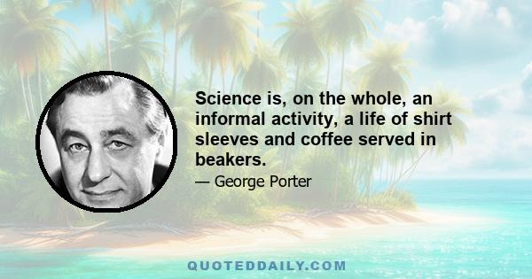 Science is, on the whole, an informal activity, a life of shirt sleeves and coffee served in beakers.