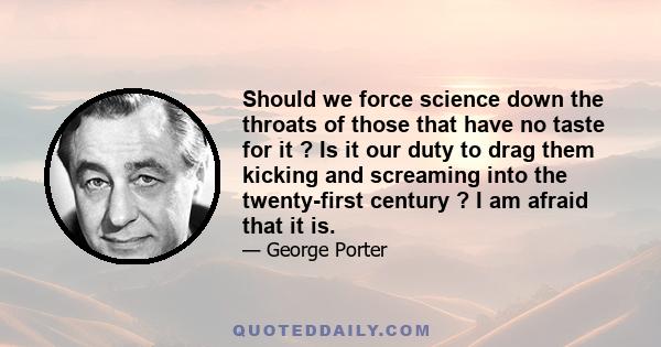 Should we force science down the throats of those that have no taste for it ? Is it our duty to drag them kicking and screaming into the twenty-first century ? I am afraid that it is.