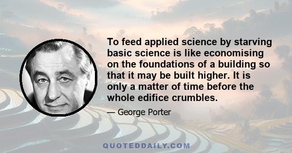 To feed applied science by starving basic science is like economising on the foundations of a building so that it may be built higher. It is only a matter of time before the whole edifice crumbles.