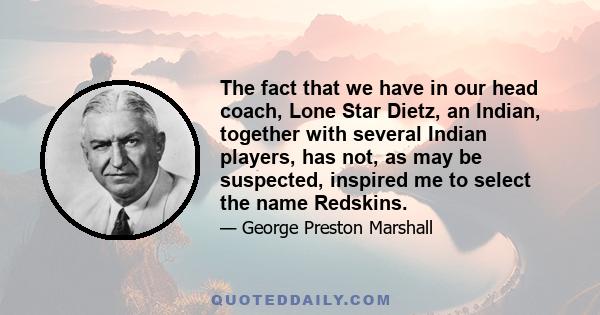 The fact that we have in our head coach, Lone Star Dietz, an Indian, together with several Indian players, has not, as may be suspected, inspired me to select the name Redskins.