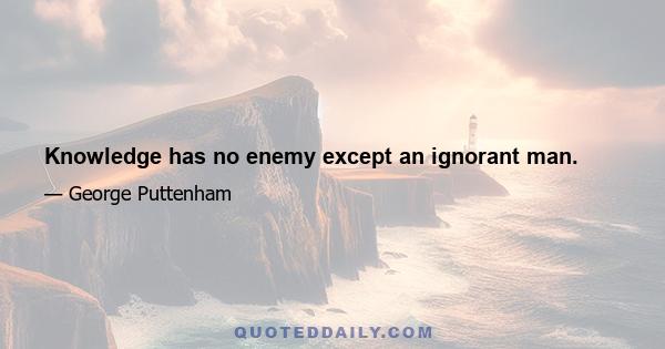 Knowledge has no enemy except an ignorant man.