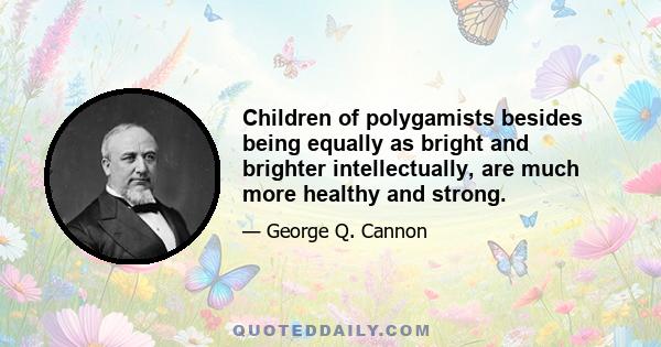 Children of polygamists besides being equally as bright and brighter intellectually, are much more healthy and strong.