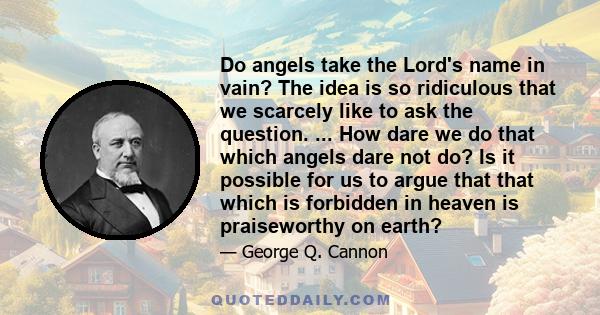 Do angels take the Lord's name in vain? The idea is so ridiculous that we scarcely like to ask the question. ... How dare we do that which angels dare not do? Is it possible for us to argue that that which is forbidden