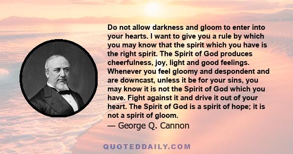 Do not allow darkness and gloom to enter into your hearts. I want to give you a rule by which you may know that the spirit which you have is the right spirit. The Spirit of God produces cheerfulness, joy, light and good 