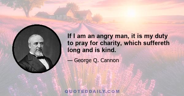 If I am an angry man, it is my duty to pray for charity, which suffereth long and is kind.