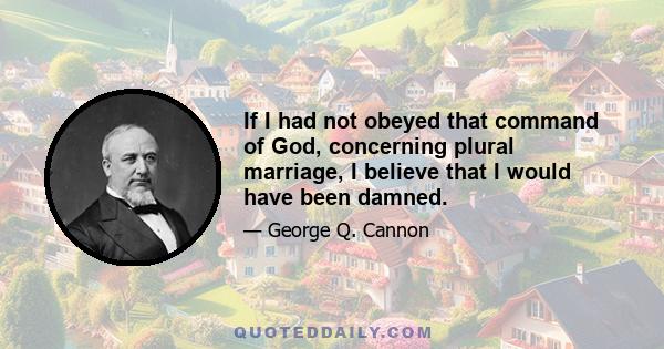 If I had not obeyed that command of God, concerning plural marriage, I believe that I would have been damned.