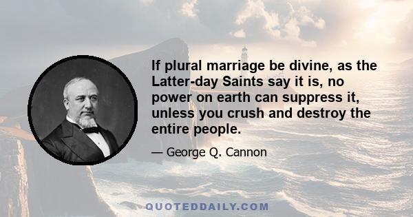 If plural marriage be divine, as the Latter-day Saints say it is, no power on earth can suppress it, unless you crush and destroy the entire people.