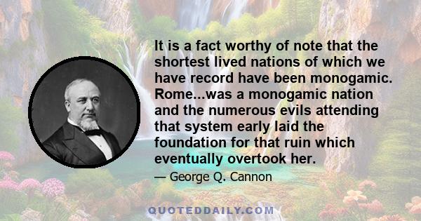 It is a fact worthy of note that the shortest lived nations of which we have record have been monogamic. Rome...was a monogamic nation and the numerous evils attending that system early laid the foundation for that ruin 