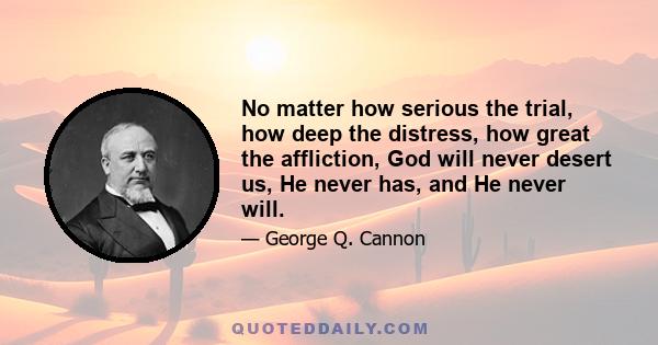 No matter how serious the trial, how deep the distress, how great the affliction, God will never desert us, He never has, and He never will.