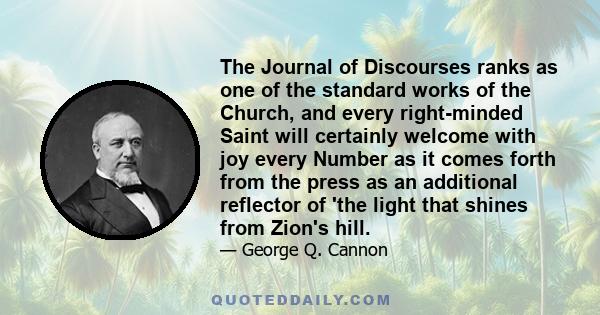 The Journal of Discourses ranks as one of the standard works of the Church, and every right-minded Saint will certainly welcome with joy every Number as it comes forth from the press as an additional reflector of 'the