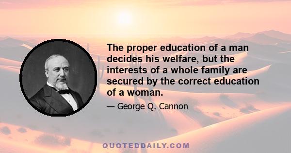 The proper education of a man decides his welfare, but the interests of a whole family are secured by the correct education of a woman.