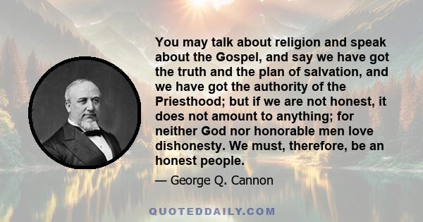 You may talk about religion and speak about the Gospel, and say we have got the truth and the plan of salvation, and we have got the authority of the Priesthood; but if we are not honest, it does not amount to anything; 