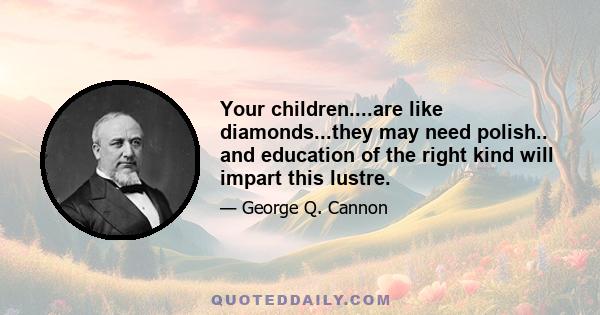 Your children....are like diamonds...they may need polish.. and education of the right kind will impart this lustre.