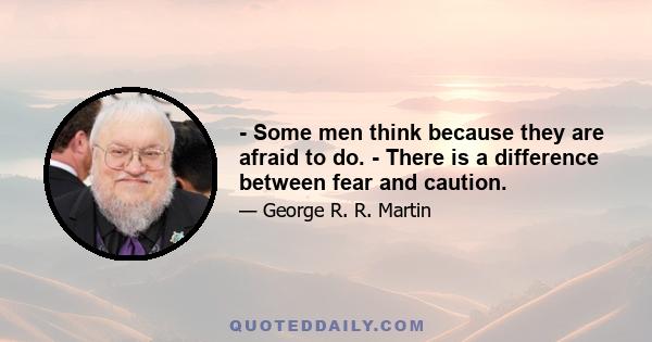 - Some men think because they are afraid to do. - There is a difference between fear and caution.