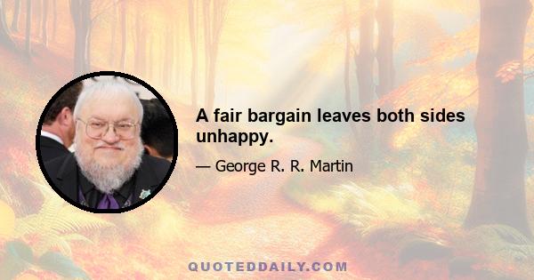 A fair bargain leaves both sides unhappy.