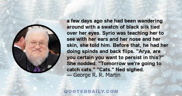 a few days ago she had been wandering around with a swatch of black silk tied over her eyes. Syrio was teaching her to see with her ears and her nose and her skin, she told him. Before that, he had her doing spinds and