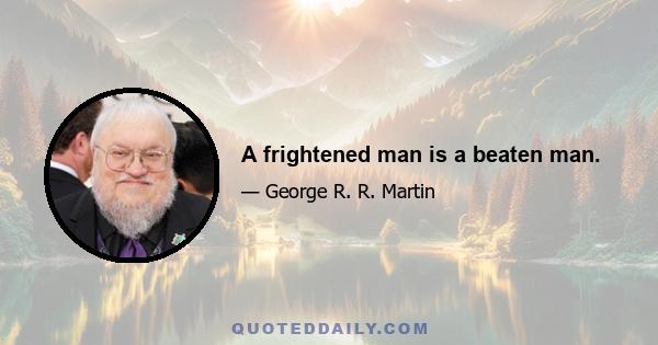 A frightened man is a beaten man.