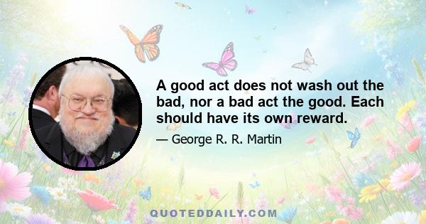 A good act does not wash out the bad, nor a bad act the good. Each should have its own reward.